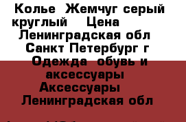 Колье “Жемчуг серый круглый“ › Цена ­ 2 200 - Ленинградская обл., Санкт-Петербург г. Одежда, обувь и аксессуары » Аксессуары   . Ленинградская обл.